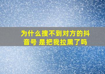 为什么搜不到对方的抖音号 是把我拉黑了吗